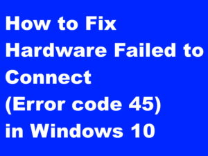 Tips : Resolve Hardware Failed to Connect Error code 45 in Windows 10