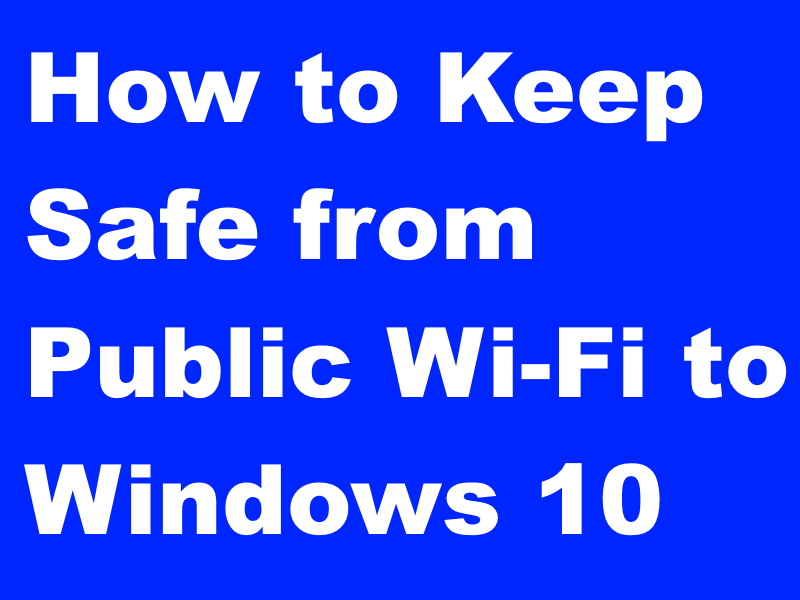 How to Keep Safe from Public Wi-Fi to your Windows 10 System