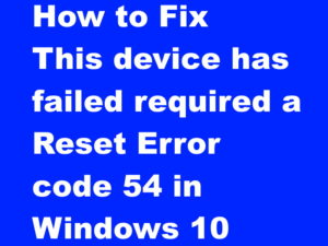 This device has failed required a Reset Error code 54 in Windows 10 Fix