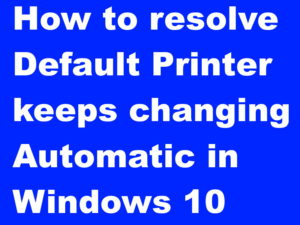 How to resolve Default Printer keeps changing Automatic in Windows 10