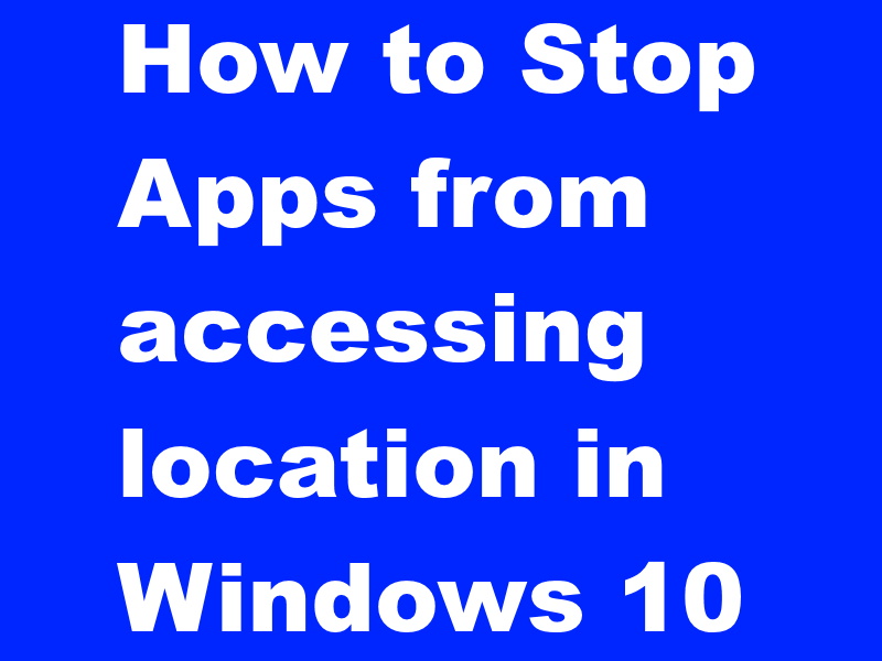 How to Stop Apps from accessing location in Windows 10